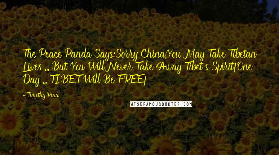 Timothy Pina Quotes: The Peace Panda Says:Sorry China,You May Take Tibetan Lives ... But You Will Never Take Away Tibet's Spirit!One Day ... TIBET Will Be FREE!