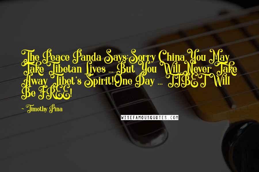 Timothy Pina Quotes: The Peace Panda Says:Sorry China,You May Take Tibetan Lives ... But You Will Never Take Away Tibet's Spirit!One Day ... TIBET Will Be FREE!