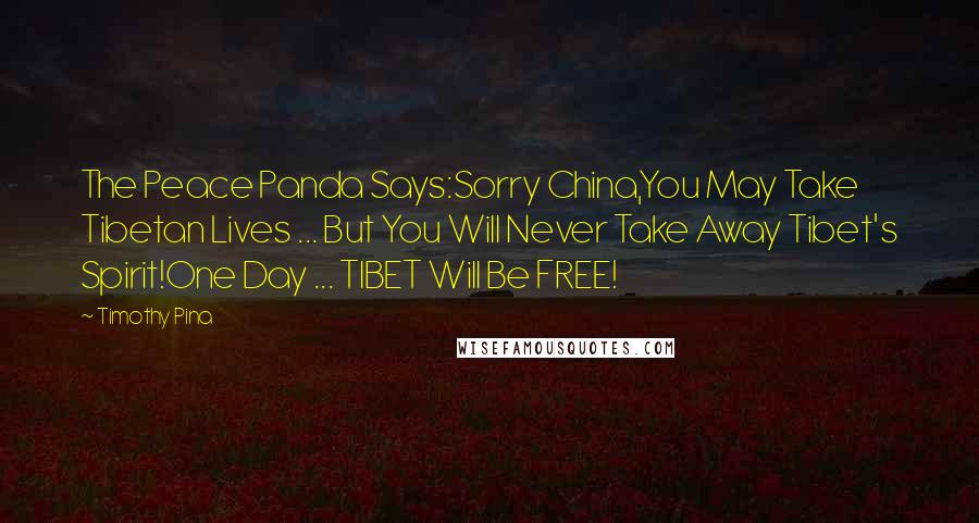 Timothy Pina Quotes: The Peace Panda Says:Sorry China,You May Take Tibetan Lives ... But You Will Never Take Away Tibet's Spirit!One Day ... TIBET Will Be FREE!