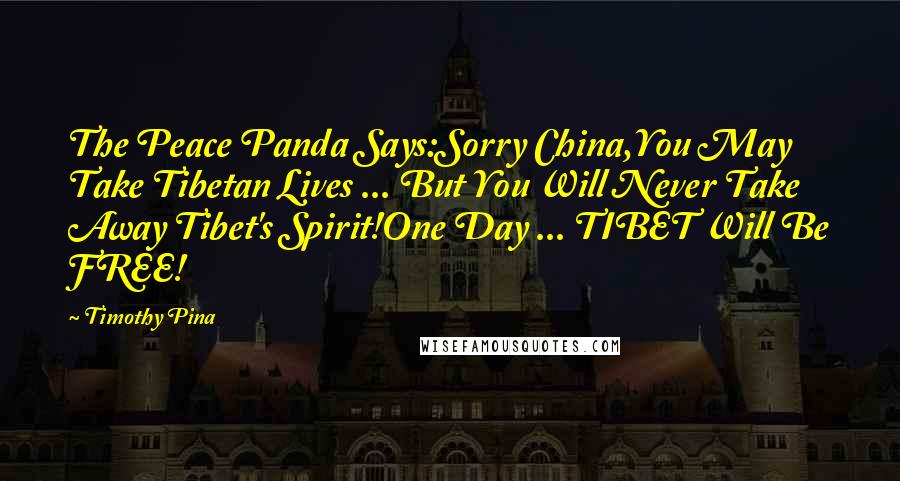 Timothy Pina Quotes: The Peace Panda Says:Sorry China,You May Take Tibetan Lives ... But You Will Never Take Away Tibet's Spirit!One Day ... TIBET Will Be FREE!