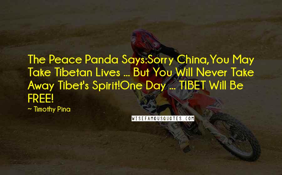 Timothy Pina Quotes: The Peace Panda Says:Sorry China,You May Take Tibetan Lives ... But You Will Never Take Away Tibet's Spirit!One Day ... TIBET Will Be FREE!