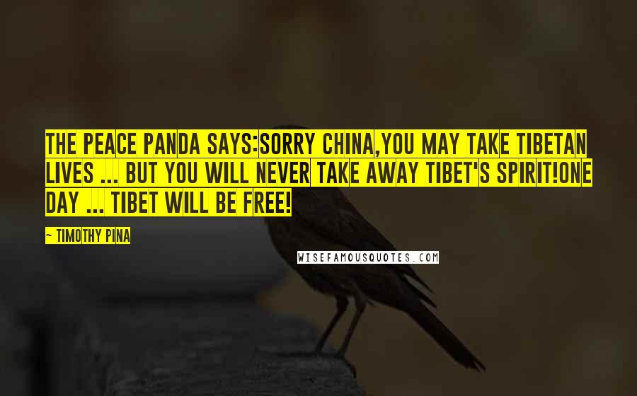 Timothy Pina Quotes: The Peace Panda Says:Sorry China,You May Take Tibetan Lives ... But You Will Never Take Away Tibet's Spirit!One Day ... TIBET Will Be FREE!