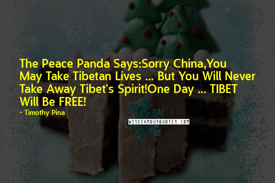 Timothy Pina Quotes: The Peace Panda Says:Sorry China,You May Take Tibetan Lives ... But You Will Never Take Away Tibet's Spirit!One Day ... TIBET Will Be FREE!