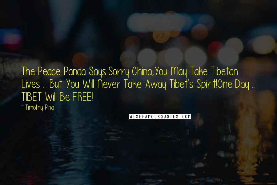 Timothy Pina Quotes: The Peace Panda Says:Sorry China,You May Take Tibetan Lives ... But You Will Never Take Away Tibet's Spirit!One Day ... TIBET Will Be FREE!