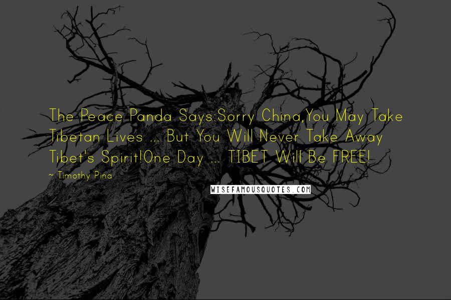 Timothy Pina Quotes: The Peace Panda Says:Sorry China,You May Take Tibetan Lives ... But You Will Never Take Away Tibet's Spirit!One Day ... TIBET Will Be FREE!