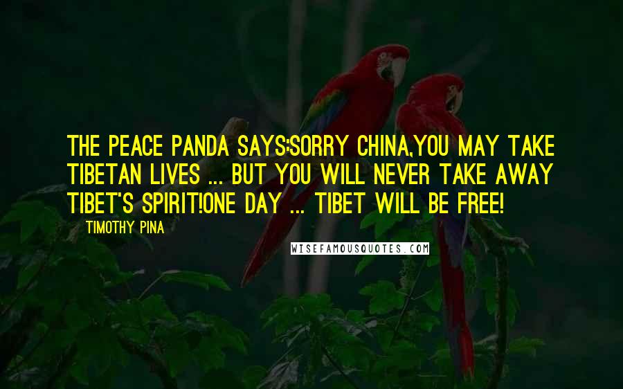 Timothy Pina Quotes: The Peace Panda Says:Sorry China,You May Take Tibetan Lives ... But You Will Never Take Away Tibet's Spirit!One Day ... TIBET Will Be FREE!