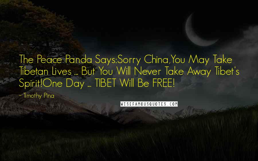 Timothy Pina Quotes: The Peace Panda Says:Sorry China,You May Take Tibetan Lives ... But You Will Never Take Away Tibet's Spirit!One Day ... TIBET Will Be FREE!