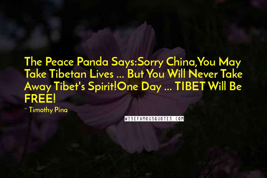 Timothy Pina Quotes: The Peace Panda Says:Sorry China,You May Take Tibetan Lives ... But You Will Never Take Away Tibet's Spirit!One Day ... TIBET Will Be FREE!