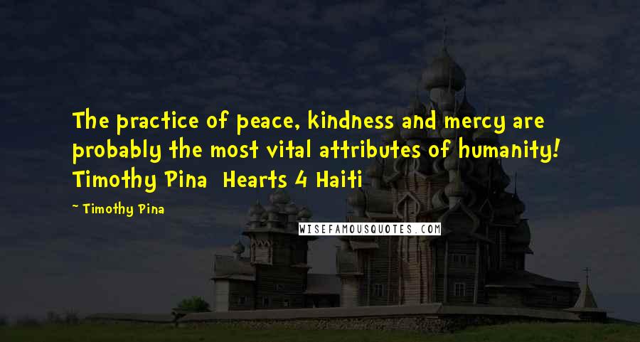 Timothy Pina Quotes: The practice of peace, kindness and mercy are probably the most vital attributes of humanity! Timothy Pina Hearts 4 Haiti