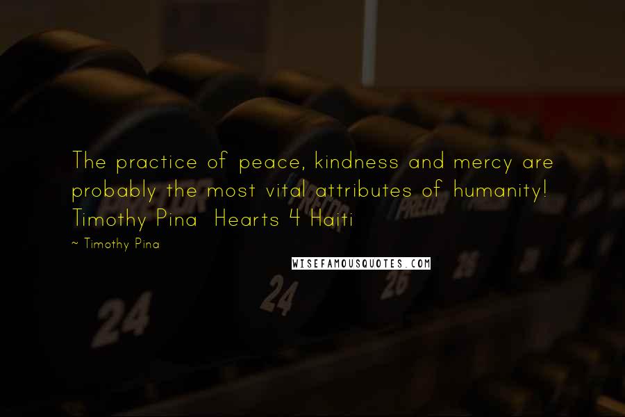 Timothy Pina Quotes: The practice of peace, kindness and mercy are probably the most vital attributes of humanity! Timothy Pina Hearts 4 Haiti