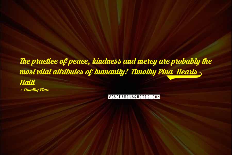 Timothy Pina Quotes: The practice of peace, kindness and mercy are probably the most vital attributes of humanity! Timothy Pina Hearts 4 Haiti