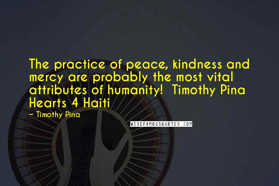 Timothy Pina Quotes: The practice of peace, kindness and mercy are probably the most vital attributes of humanity! Timothy Pina Hearts 4 Haiti