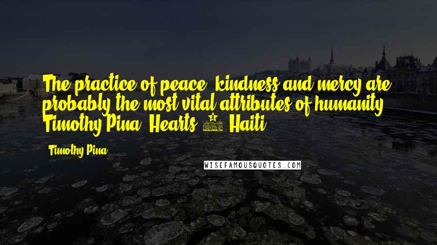 Timothy Pina Quotes: The practice of peace, kindness and mercy are probably the most vital attributes of humanity! Timothy Pina Hearts 4 Haiti