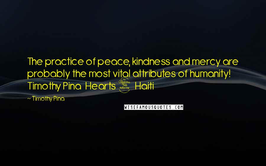 Timothy Pina Quotes: The practice of peace, kindness and mercy are probably the most vital attributes of humanity! Timothy Pina Hearts 4 Haiti