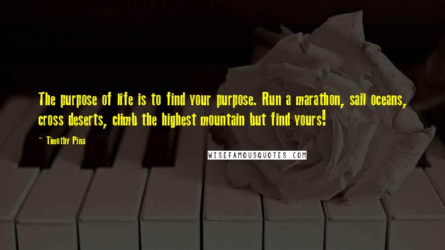 Timothy Pina Quotes: The purpose of life is to find your purpose. Run a marathon, sail oceans, cross deserts, climb the highest mountain but find yours!