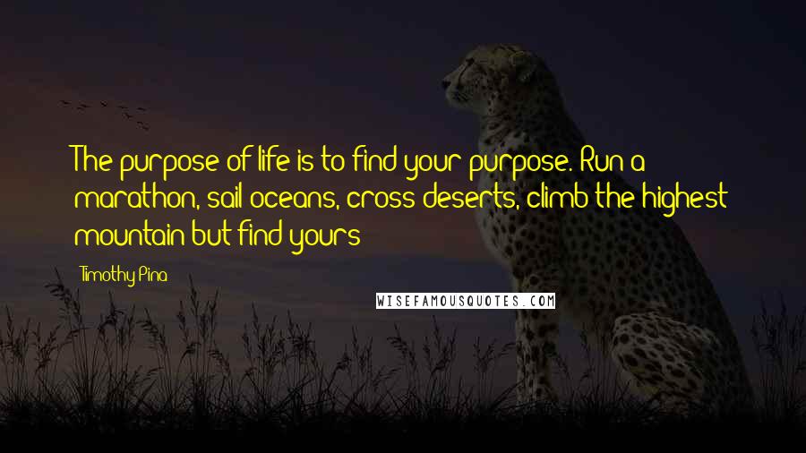 Timothy Pina Quotes: The purpose of life is to find your purpose. Run a marathon, sail oceans, cross deserts, climb the highest mountain but find yours!