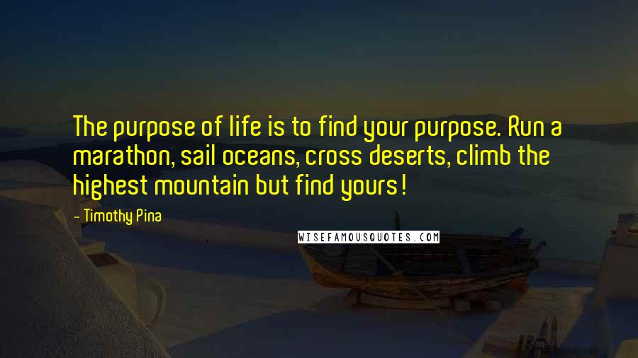 Timothy Pina Quotes: The purpose of life is to find your purpose. Run a marathon, sail oceans, cross deserts, climb the highest mountain but find yours!