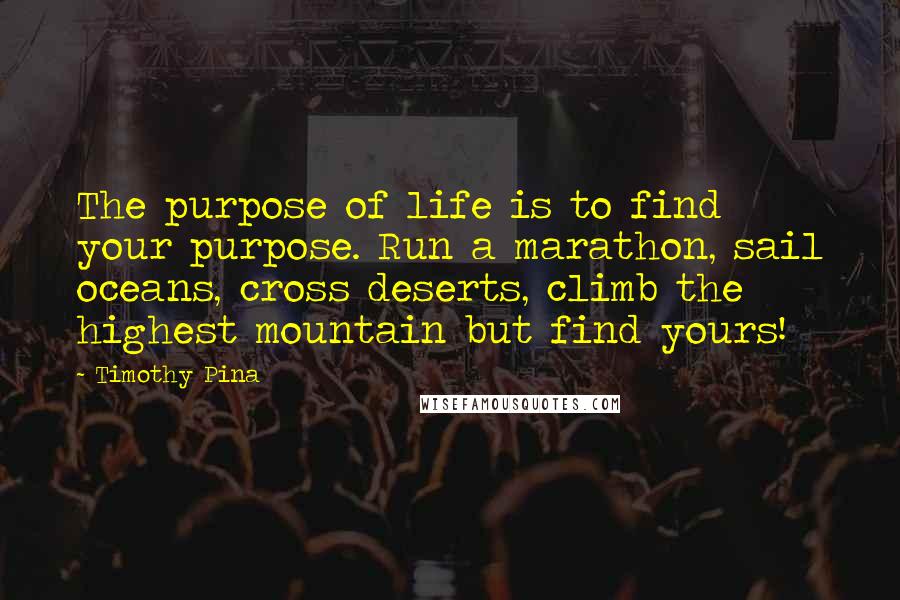 Timothy Pina Quotes: The purpose of life is to find your purpose. Run a marathon, sail oceans, cross deserts, climb the highest mountain but find yours!