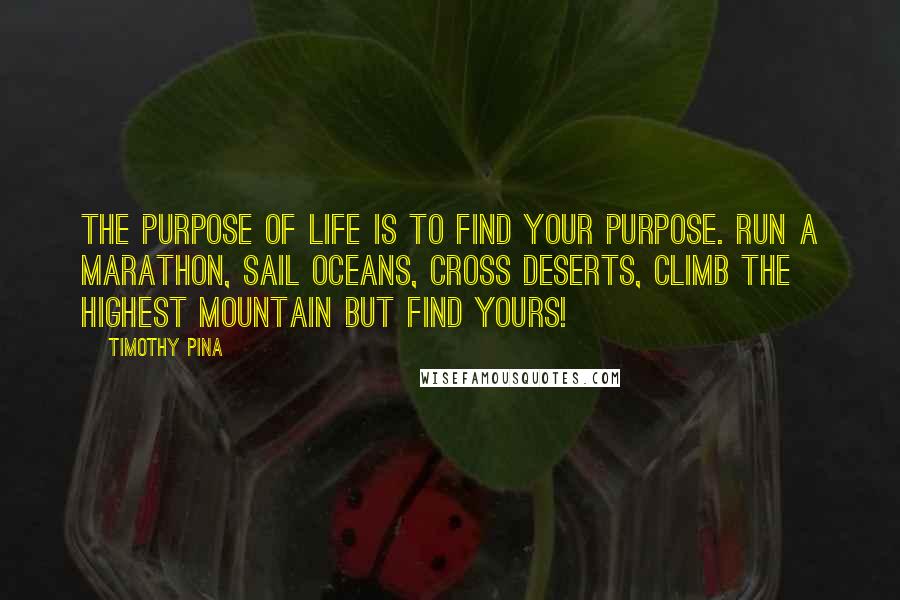 Timothy Pina Quotes: The purpose of life is to find your purpose. Run a marathon, sail oceans, cross deserts, climb the highest mountain but find yours!