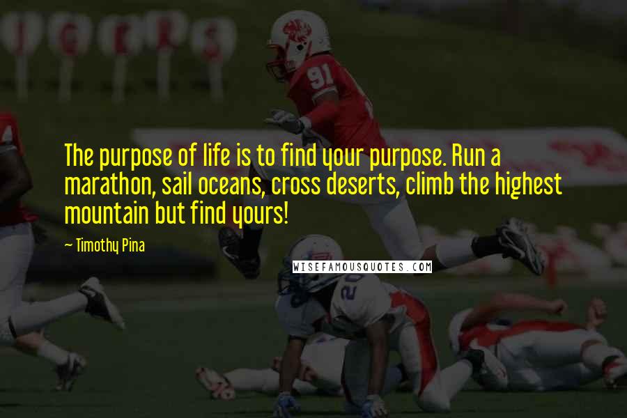 Timothy Pina Quotes: The purpose of life is to find your purpose. Run a marathon, sail oceans, cross deserts, climb the highest mountain but find yours!