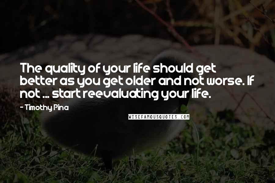 Timothy Pina Quotes: The quality of your life should get better as you get older and not worse. If not ... start reevaluating your life.