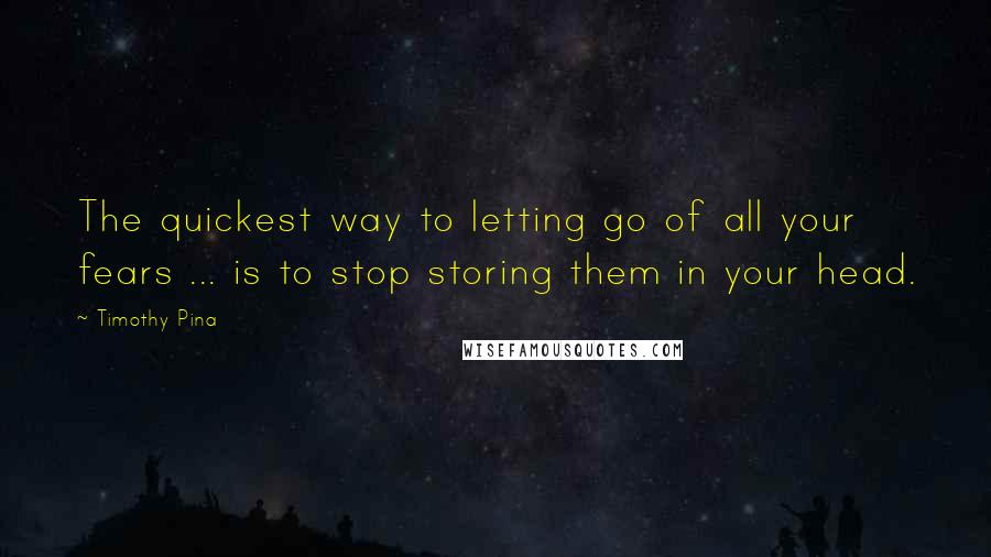 Timothy Pina Quotes: The quickest way to letting go of all your fears ... is to stop storing them in your head.