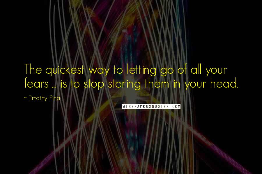 Timothy Pina Quotes: The quickest way to letting go of all your fears ... is to stop storing them in your head.