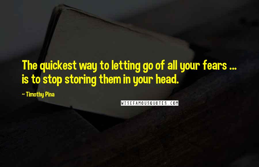 Timothy Pina Quotes: The quickest way to letting go of all your fears ... is to stop storing them in your head.