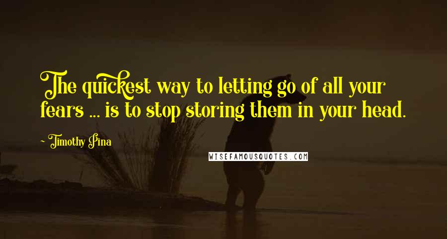 Timothy Pina Quotes: The quickest way to letting go of all your fears ... is to stop storing them in your head.