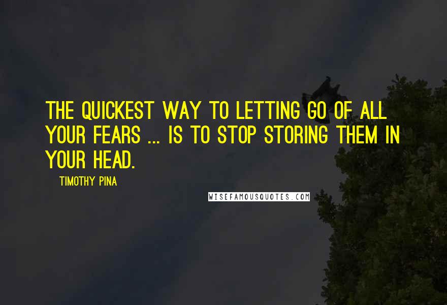 Timothy Pina Quotes: The quickest way to letting go of all your fears ... is to stop storing them in your head.