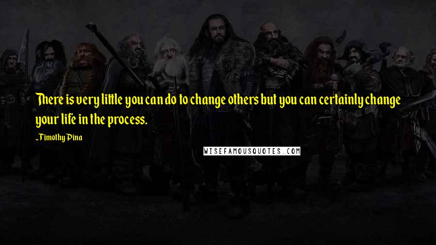 Timothy Pina Quotes: There is very little you can do to change others but you can certainly change your life in the process.