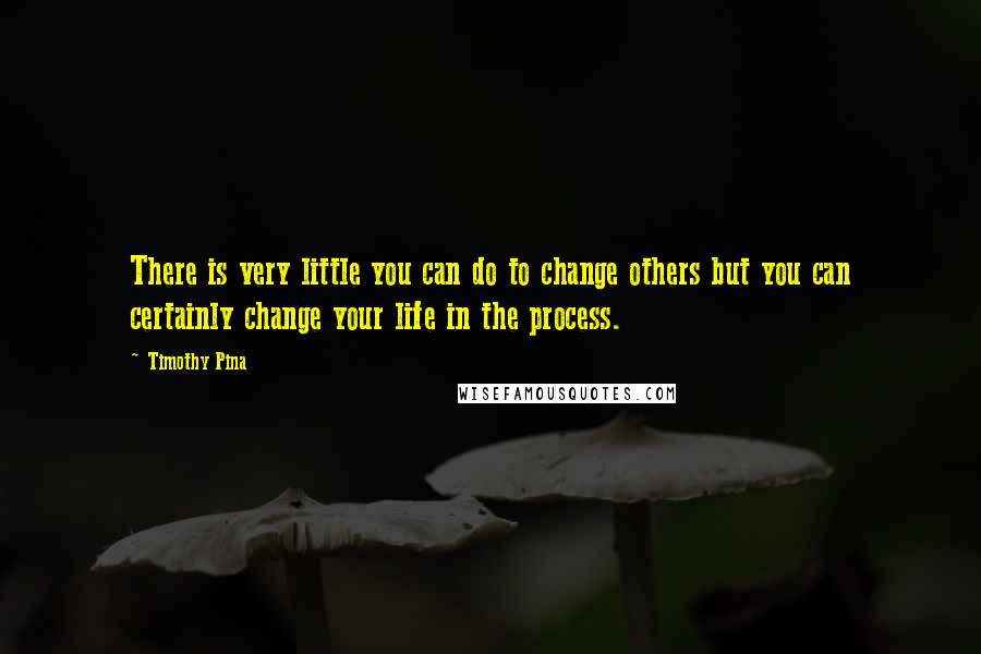 Timothy Pina Quotes: There is very little you can do to change others but you can certainly change your life in the process.