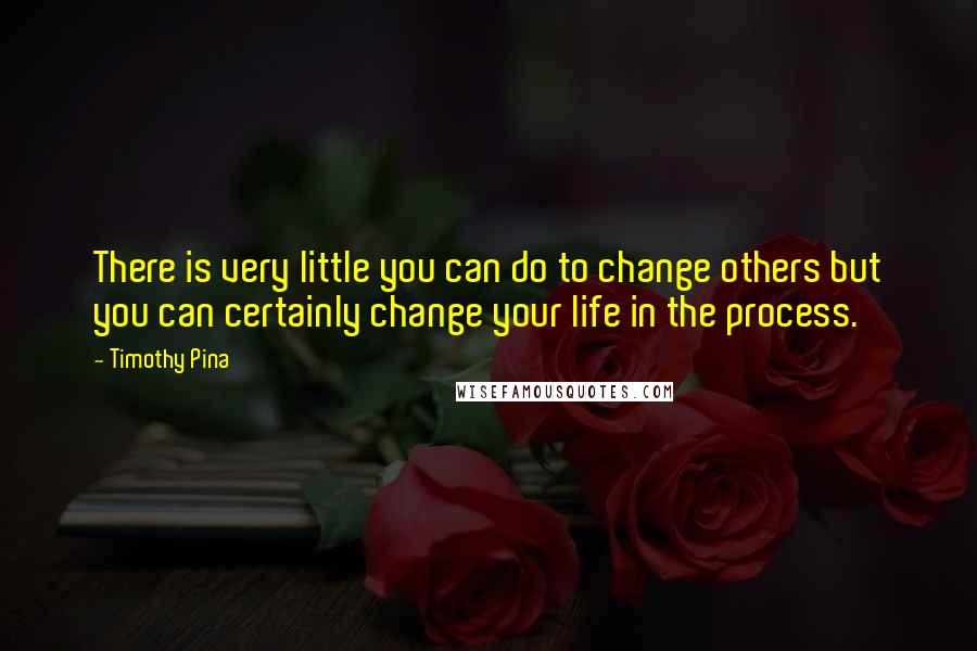 Timothy Pina Quotes: There is very little you can do to change others but you can certainly change your life in the process.