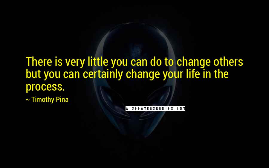 Timothy Pina Quotes: There is very little you can do to change others but you can certainly change your life in the process.