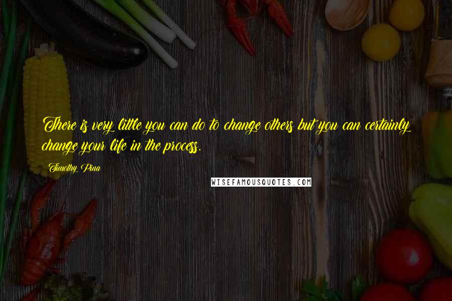 Timothy Pina Quotes: There is very little you can do to change others but you can certainly change your life in the process.