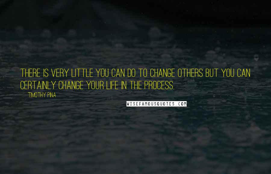 Timothy Pina Quotes: There is very little you can do to change others but you can certainly change your life in the process.