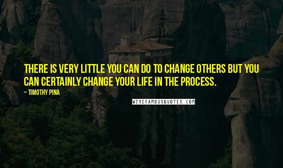 Timothy Pina Quotes: There is very little you can do to change others but you can certainly change your life in the process.