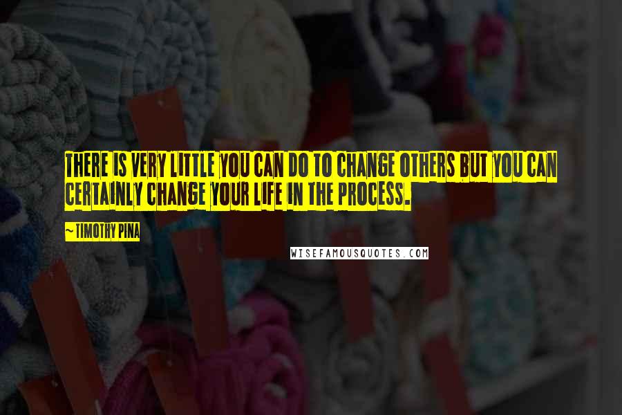 Timothy Pina Quotes: There is very little you can do to change others but you can certainly change your life in the process.