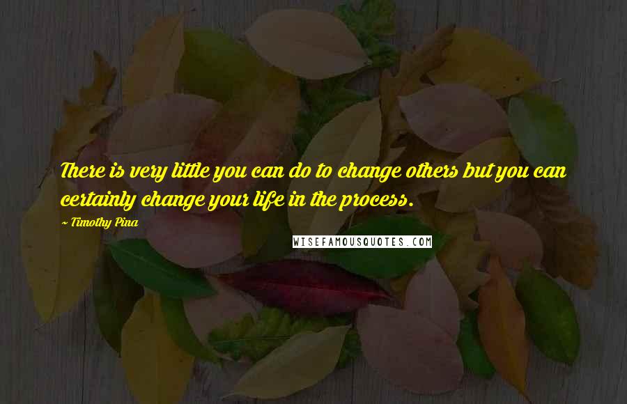 Timothy Pina Quotes: There is very little you can do to change others but you can certainly change your life in the process.