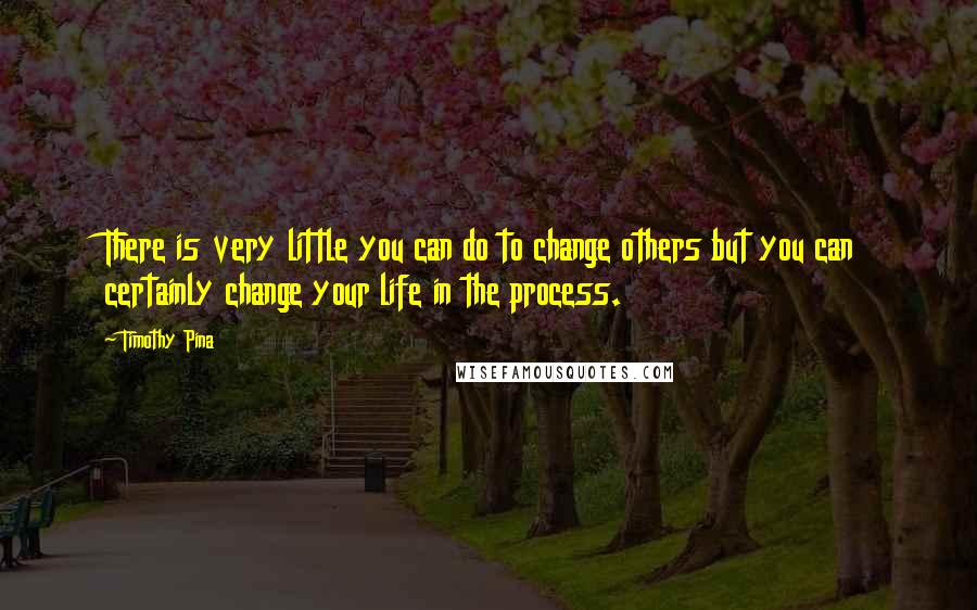 Timothy Pina Quotes: There is very little you can do to change others but you can certainly change your life in the process.