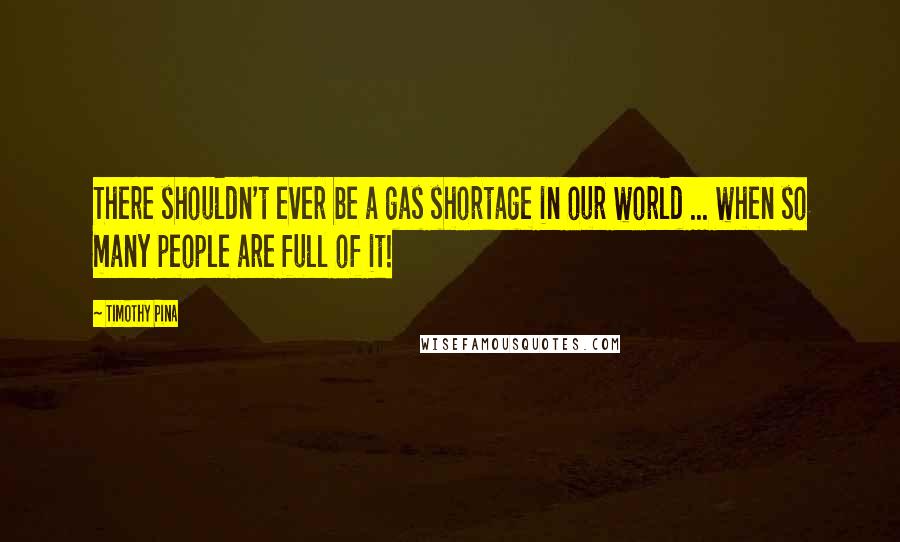 Timothy Pina Quotes: There shouldn't ever be a gas shortage in our world ... when so many people are full of it!