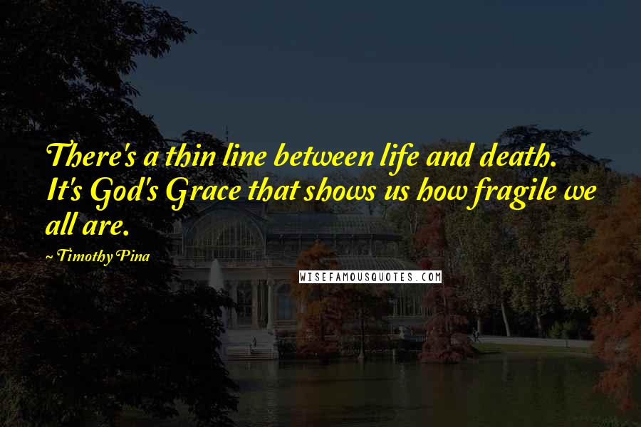 Timothy Pina Quotes: There's a thin line between life and death. It's God's Grace that shows us how fragile we all are.