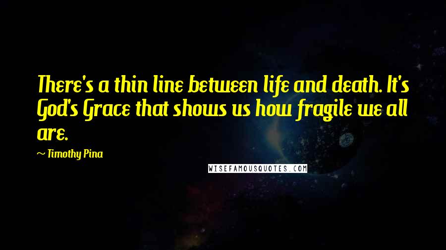 Timothy Pina Quotes: There's a thin line between life and death. It's God's Grace that shows us how fragile we all are.