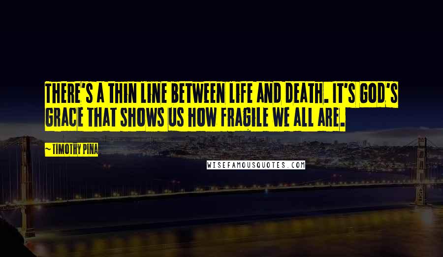 Timothy Pina Quotes: There's a thin line between life and death. It's God's Grace that shows us how fragile we all are.