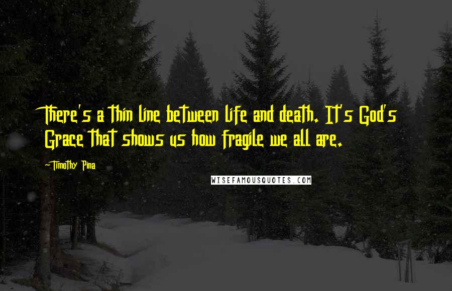 Timothy Pina Quotes: There's a thin line between life and death. It's God's Grace that shows us how fragile we all are.