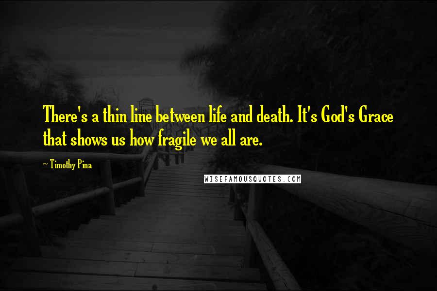 Timothy Pina Quotes: There's a thin line between life and death. It's God's Grace that shows us how fragile we all are.