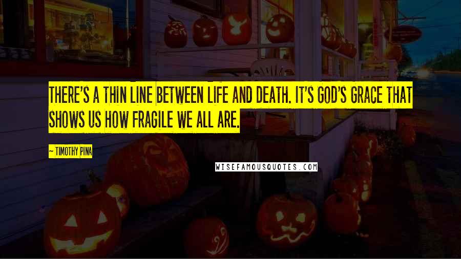 Timothy Pina Quotes: There's a thin line between life and death. It's God's Grace that shows us how fragile we all are.