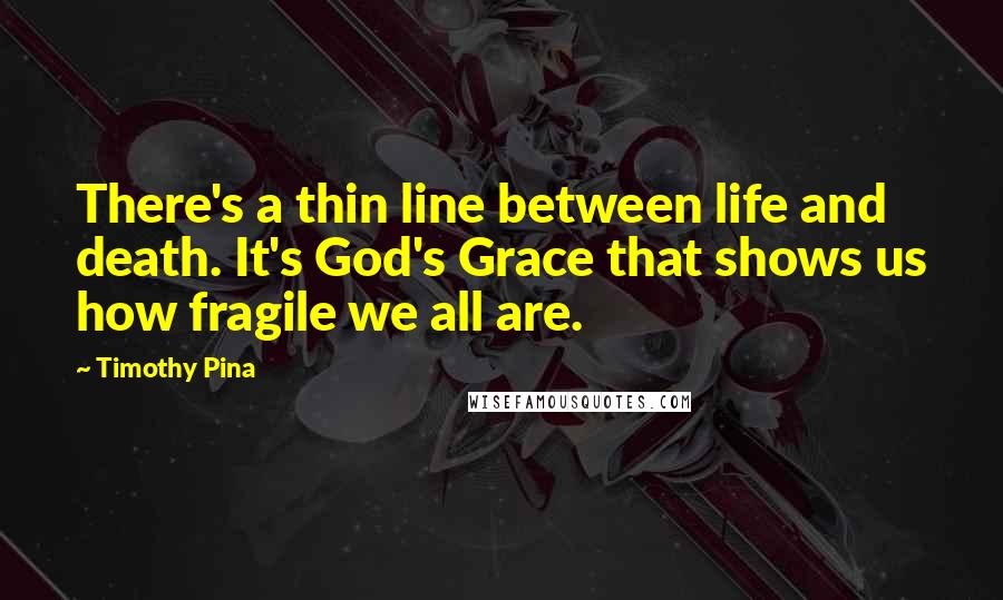 Timothy Pina Quotes: There's a thin line between life and death. It's God's Grace that shows us how fragile we all are.