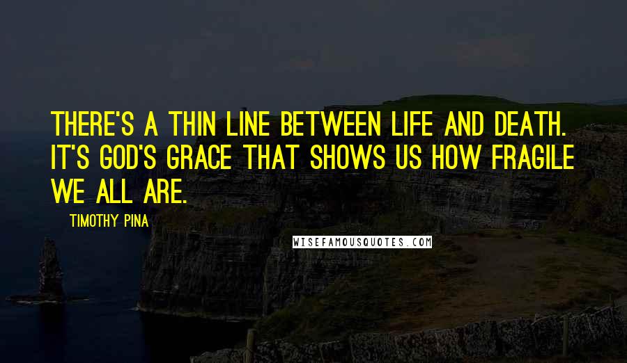 Timothy Pina Quotes: There's a thin line between life and death. It's God's Grace that shows us how fragile we all are.