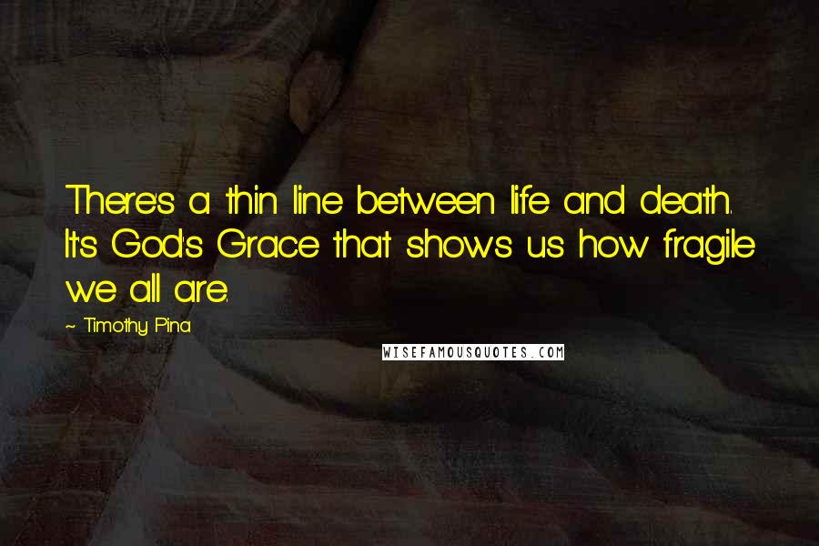 Timothy Pina Quotes: There's a thin line between life and death. It's God's Grace that shows us how fragile we all are.